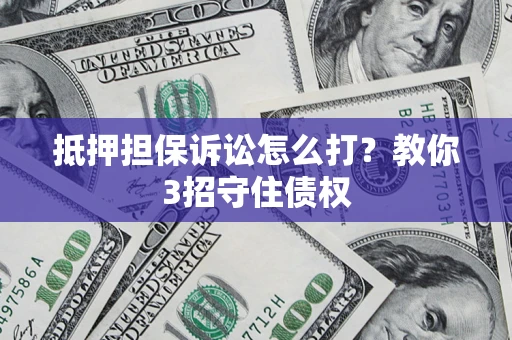 武汉抵押担保诉讼怎么打？教你3招守住债权