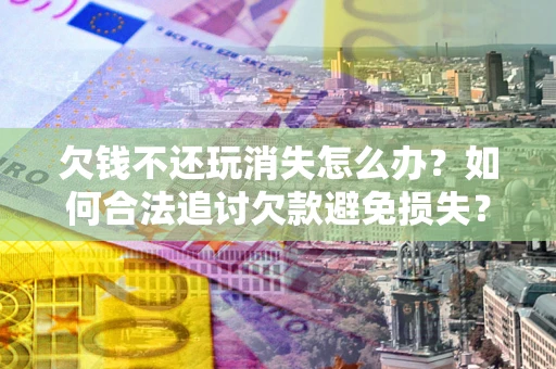武汉欠钱不还玩消失怎么办?如何合法追讨欠款避免损失? 武汉欠钱不还玩消失怎么办?如何合法追讨欠款避免损失?