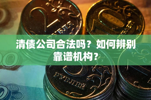 武汉清债公司合法吗?如何辨别靠谱机构? 武汉清债公司合法吗?如何辨别靠谱机构?