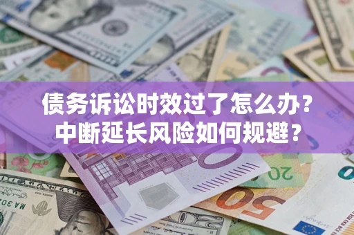 武汉债务诉讼时效过了怎么办？中断延长风险如何规避？
