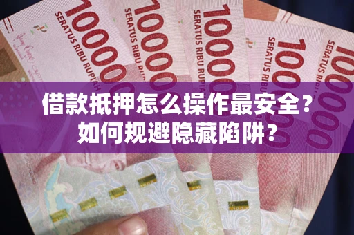 武汉借款抵押怎么操作最安全？如何规避隐藏陷阱？