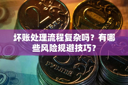 武汉坏账处理流程复杂吗？有哪些风险规避技巧？