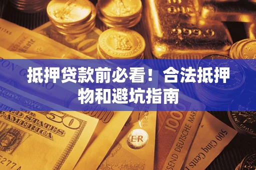武汉抵押贷款前必看！合法抵押物和避坑指南